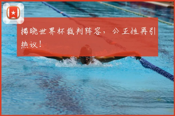 揭晓世界杯裁判阵容，公正性再引热议！
