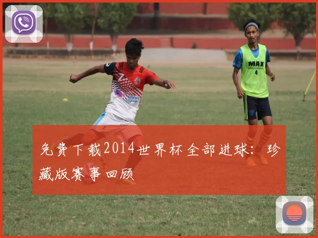 免费下载2014世界杯全部进球：珍藏版赛事回顾