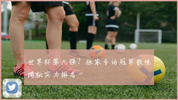 世界杯第几强？独家专访冠军教练揭秘实力排名