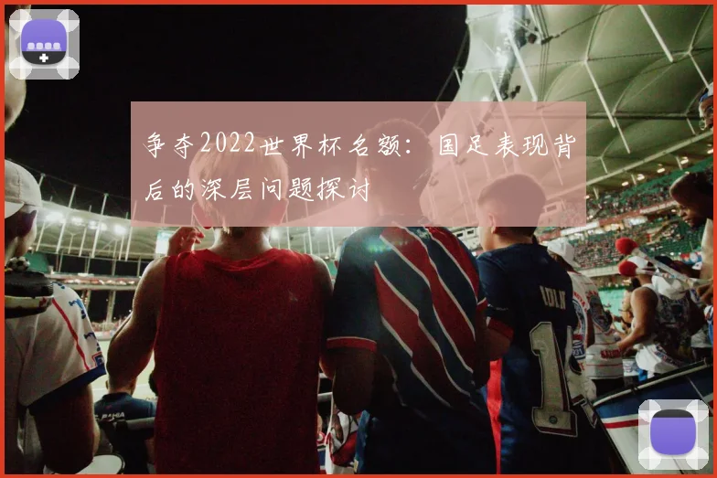 争夺2022世界杯名额:国足表现背后的深层问题探讨