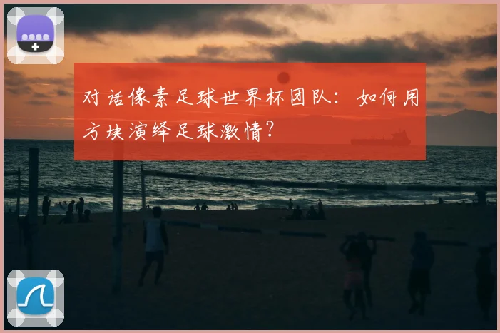对话像素足球世界杯团队:如何用方块演绎足球激情?