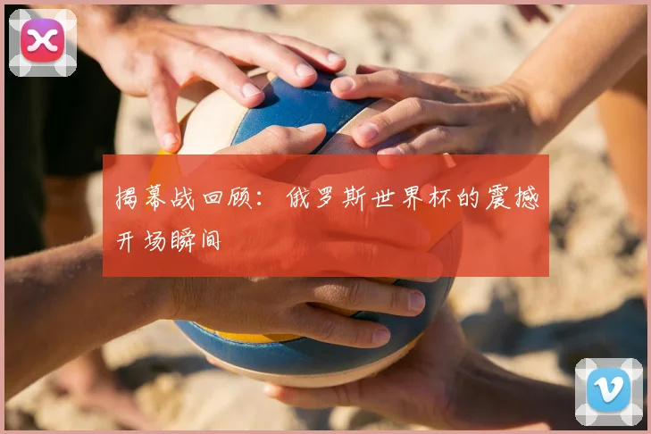 揭幕战回顾：俄罗斯世界杯的震撼开场瞬间