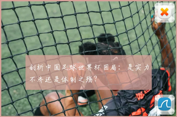 剖析中国足球世界杯困局:是实力不济还是体制之殇?