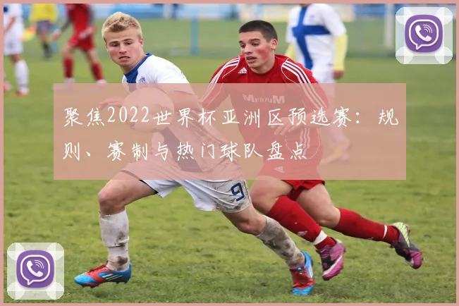 聚焦2022世界杯亚洲区预选赛：规则、赛制与热门球队盘点