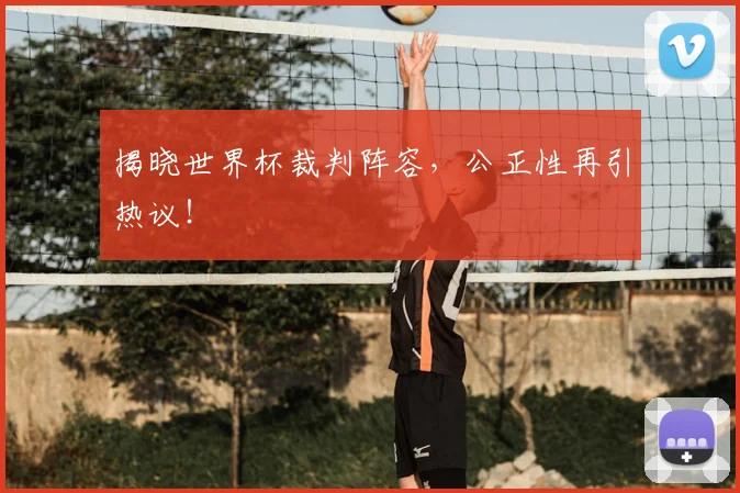 揭晓世界杯裁判阵容，公正性再引热议！