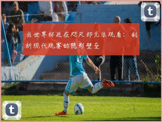 当世界杯近在咫尺却无法观看：剖析现代观赛的隐形壁垒