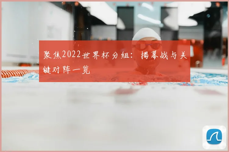 聚焦2022世界杯分组：揭幕战与关键对阵一览