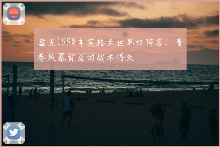 盘点1998年英格兰世界杯阵容:青春风暴背后的战术得失