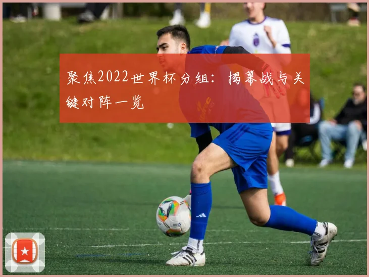 聚焦2022世界杯分组：揭幕战与关键对阵一览