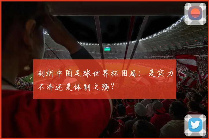 剖析中国足球世界杯困局:是实力不济还是体制之殇?