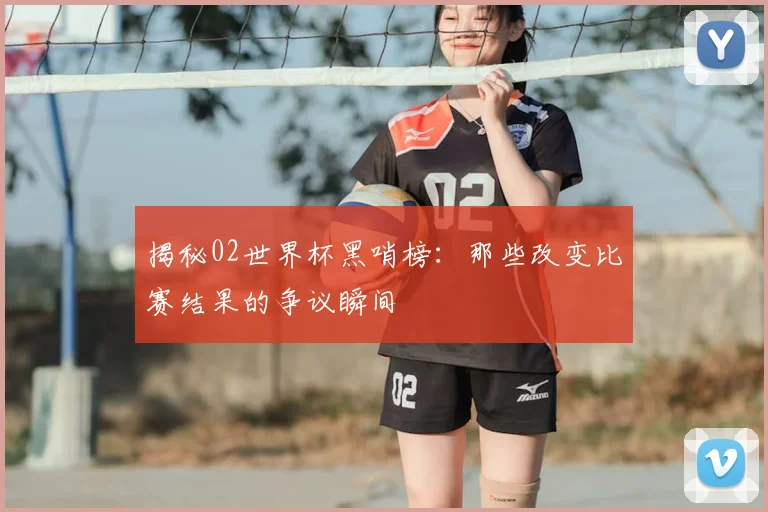 揭秘02世界杯黑哨榜：那些改变比赛结果的争议瞬间