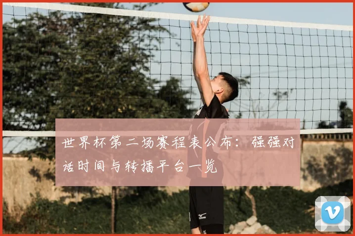 世界杯第二场赛程表公布：强强对话时间与转播平台一览