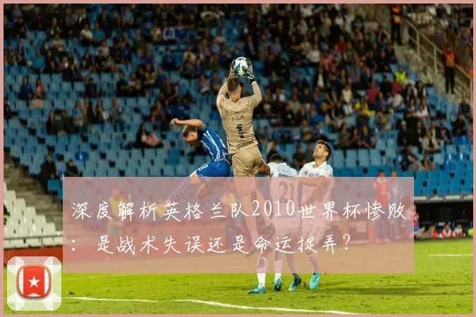 深度解析英格兰队2010世界杯惨败：是战术失误还是命运捉弄？