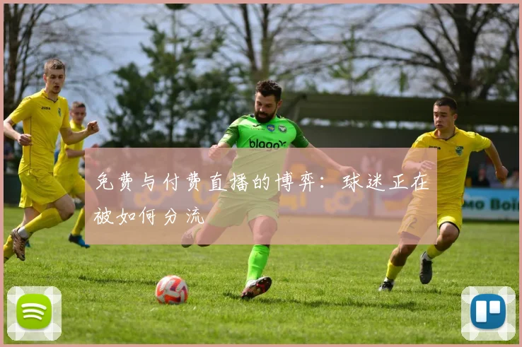 免费与付费直播的博弈：球迷正在被如何分流