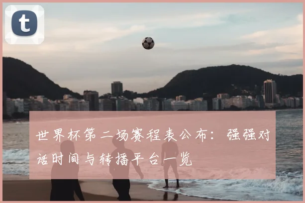 世界杯第二场赛程表公布：强强对话时间与转播平台一览