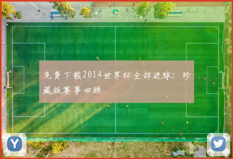 免费下载2014世界杯全部进球：珍藏版赛事回顾