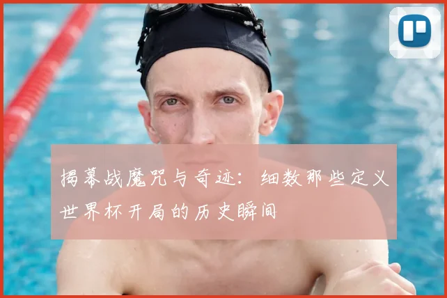 揭幕战魔咒与奇迹：细数那些定义世界杯开局的历史瞬间