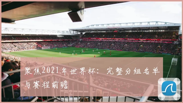 聚焦2021年世界杯：完整分组名单与赛程前瞻