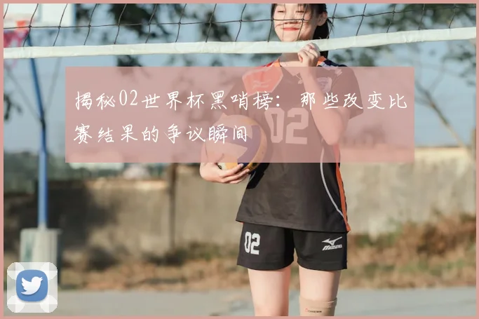 揭秘02世界杯黑哨榜：那些改变比赛结果的争议瞬间