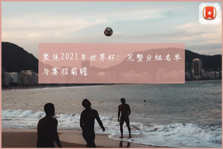 聚焦2021年世界杯：完整分组名单与赛程前瞻