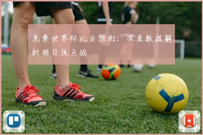 免费世界杯比分预测：深度数据解析明日焦点战