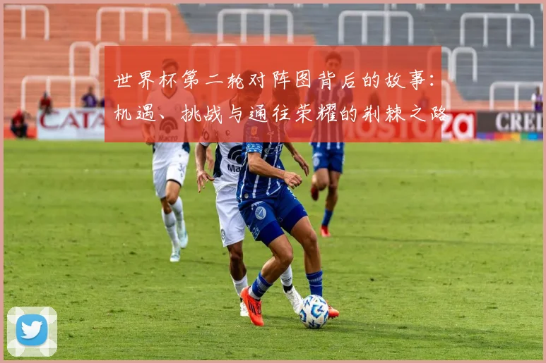 世界杯第二轮对阵图背后的故事：机遇、挑战与通往荣耀的荆棘之路