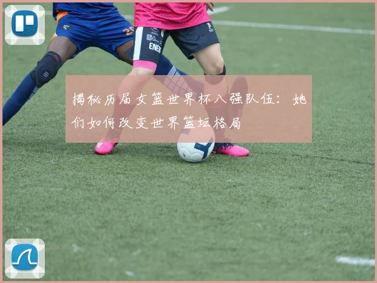 揭秘历届女篮世界杯八强队伍：她们如何改变世界篮坛格局