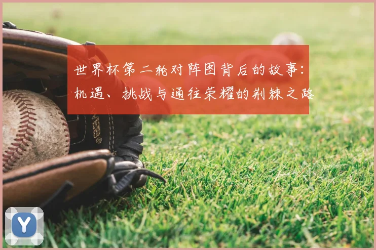 世界杯第二轮对阵图背后的故事：机遇、挑战与通往荣耀的荆棘之路