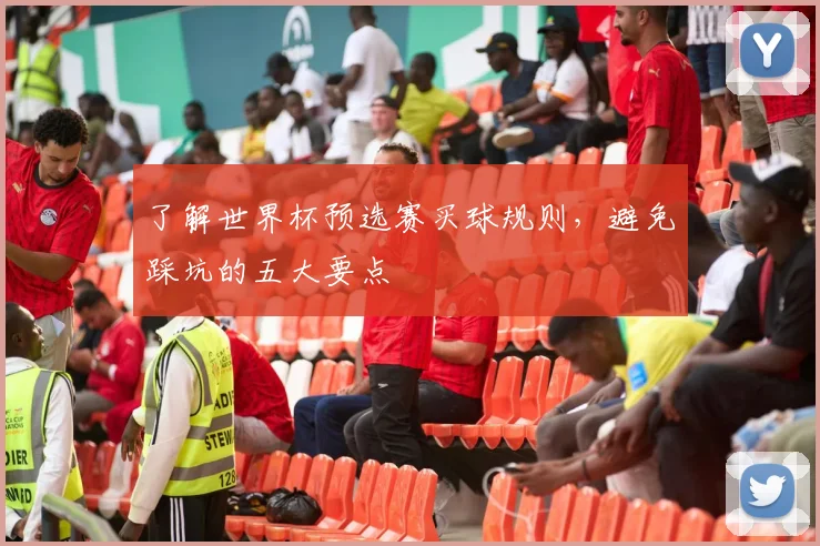 了解世界杯预选赛买球规则,避免踩坑的五大要点